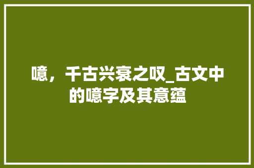噫，千古兴衰之叹_古文中的噫字及其意蕴