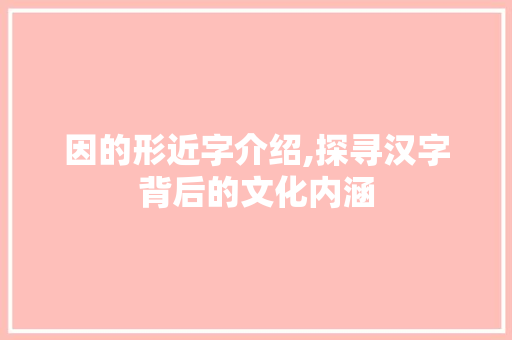 因的形近字介绍,探寻汉字背后的文化内涵