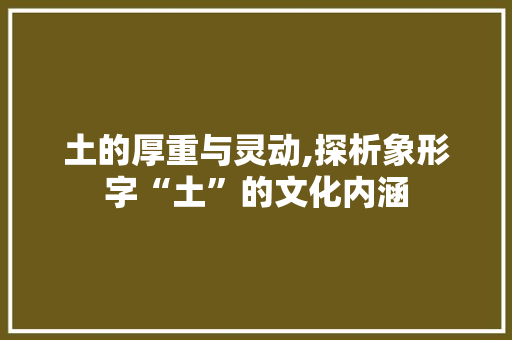 土的厚重与灵动,探析象形字“土”的文化内涵