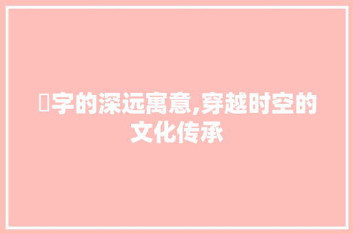 堈字的深远寓意,穿越时空的文化传承