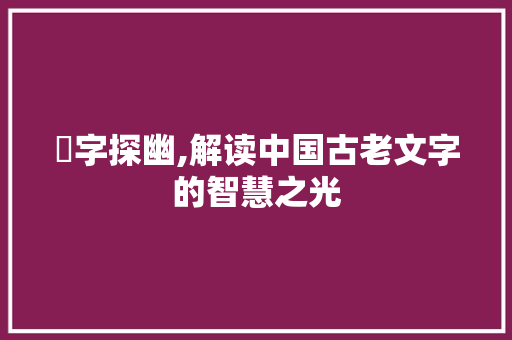 塪字探幽,解读中国古老文字的智慧之光