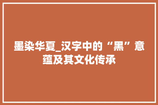 墨染华夏_汉字中的“黑”意蕴及其文化传承