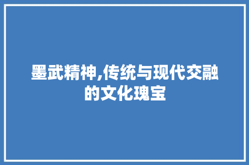 墨武精神,传统与现代交融的文化瑰宝