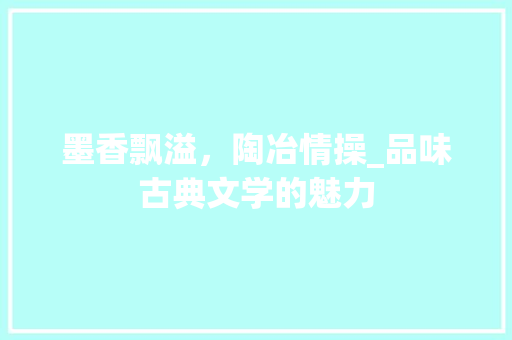 墨香飘溢，陶冶情操_品味古典文学的魅力
