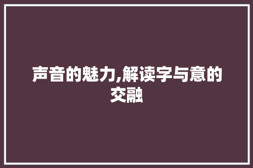 声音的魅力,解读字与意的交融