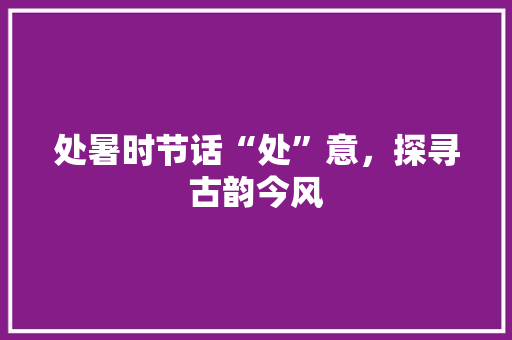 处暑时节话“处”意，探寻古韵今风
