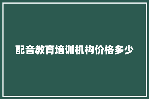 配音教育培训机构价格多少