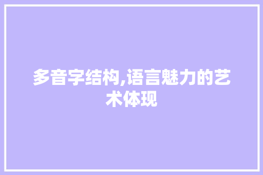 多音字结构,语言魅力的艺术体现