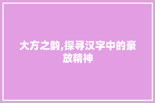 大方之韵,探寻汉字中的豪放精神