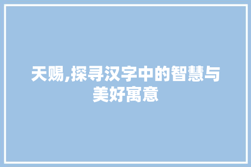 天赐,探寻汉字中的智慧与美好寓意