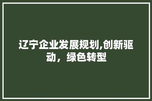 辽宁企业发展规划,创新驱动，绿色转型