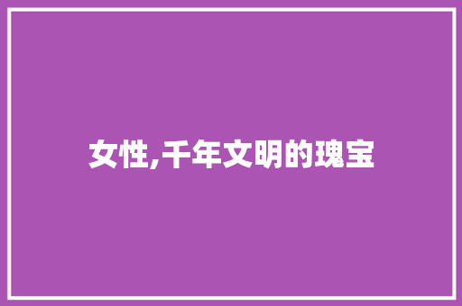 女性,千年文明的瑰宝