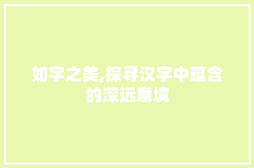 如字之美,探寻汉字中蕴含的深远意境