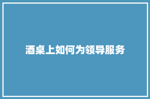 酒桌上如何为领导服务