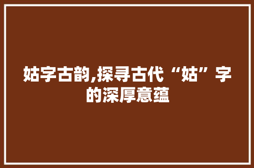 姑字古韵,探寻古代“姑”字的深厚意蕴