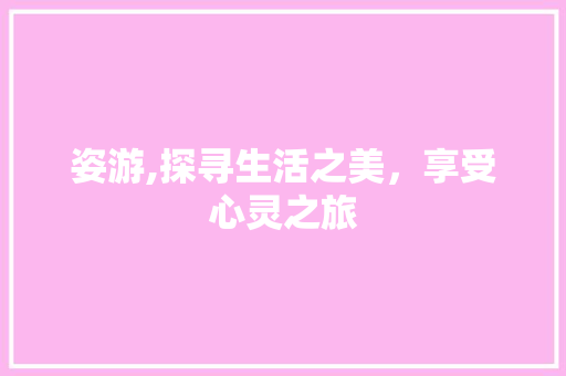 姿游,探寻生活之美，享受心灵之旅