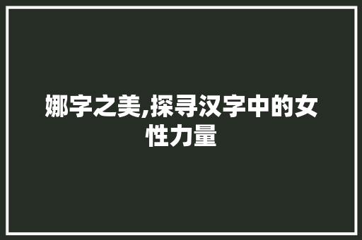 娜字之美,探寻汉字中的女性力量