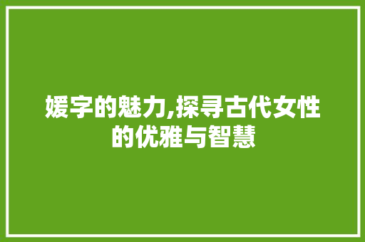 媛字的魅力,探寻古代女性的优雅与智慧