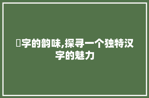 嫐字的韵味,探寻一个独特汉字的魅力