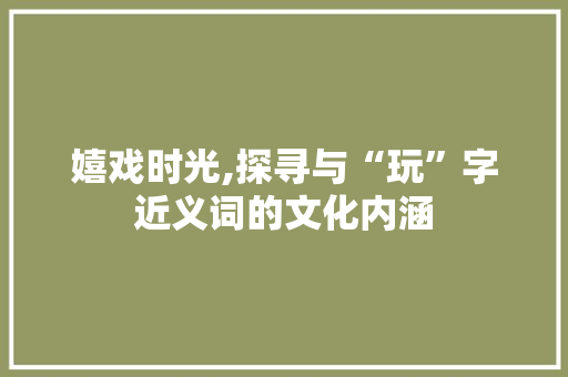 嬉戏时光,探寻与“玩”字近义词的文化内涵