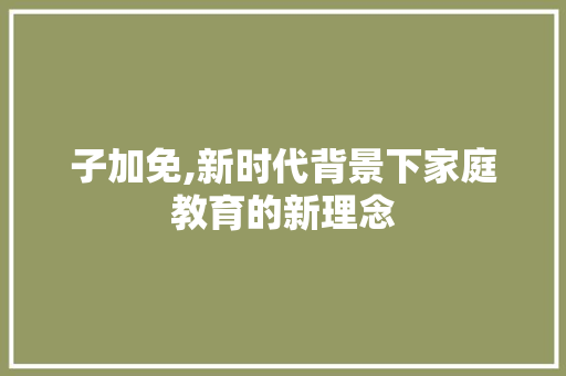 子加免,新时代背景下家庭教育的新理念