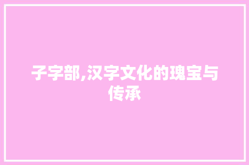 子字部,汉字文化的瑰宝与传承