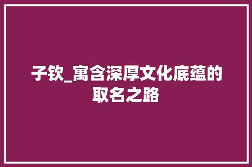 子钦_寓含深厚文化底蕴的取名之路