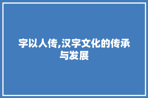 字以人传,汉字文化的传承与发展