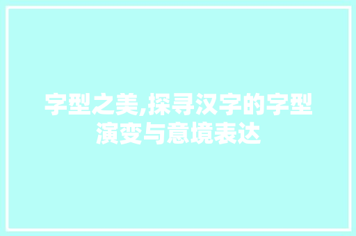字型之美,探寻汉字的字型演变与意境表达
