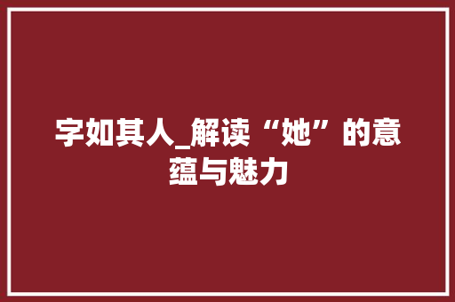 字如其人_解读“她”的意蕴与魅力