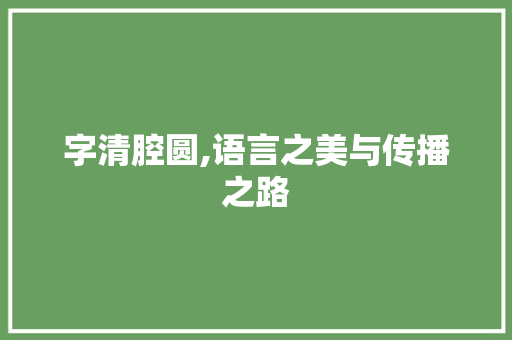 字清腔圆,语言之美与传播之路