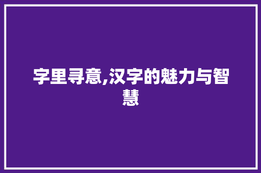 字里寻意,汉字的魅力与智慧