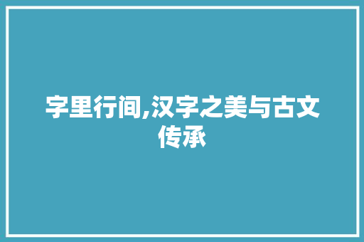 字里行间,汉字之美与古文传承