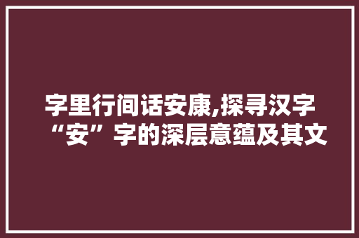 字里行间话安康,探寻汉字“安”字的深层意蕴及其文化传承