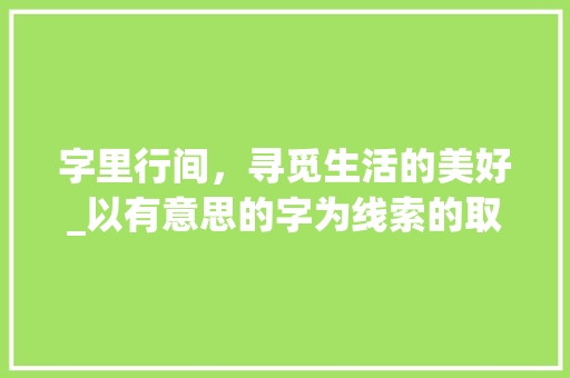 字里行间，寻觅生活的美好_以有意思的字为线索的取名之旅