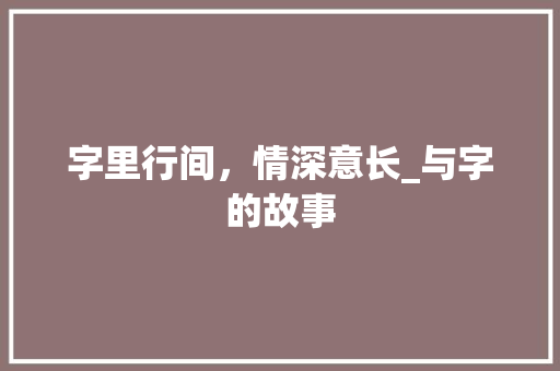 字里行间，情深意长_与字的故事