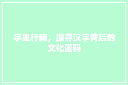 字里行间，探寻汉字背后的文化密码