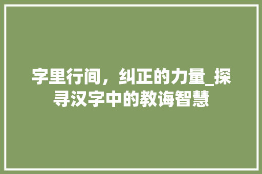 字里行间，纠正的力量_探寻汉字中的教诲智慧