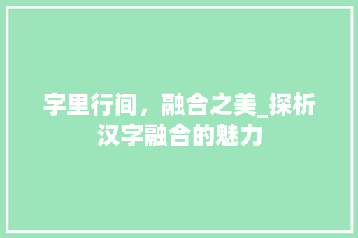 字里行间，融合之美_探析汉字融合的魅力