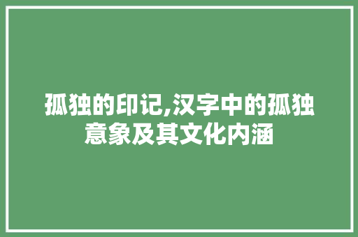 孤独的印记,汉字中的孤独意象及其文化内涵