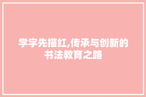 学字先描红,传承与创新的书法教育之路