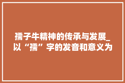 孺子牛精神的传承与发展_以“孺”字的发音和意义为切入点