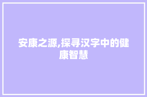 安康之源,探寻汉字中的健康智慧