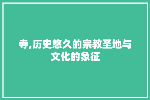 寺,历史悠久的宗教圣地与文化的象征