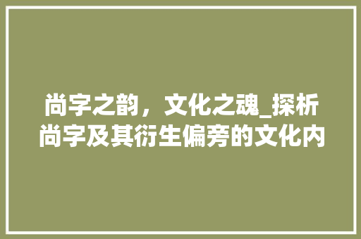 尚字之韵，文化之魂_探析尚字及其衍生偏旁的文化内涵