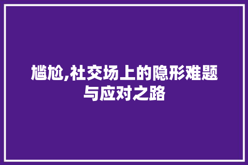 尴尬,社交场上的隐形难题与应对之路