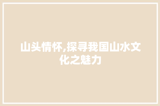山头情怀,探寻我国山水文化之魅力