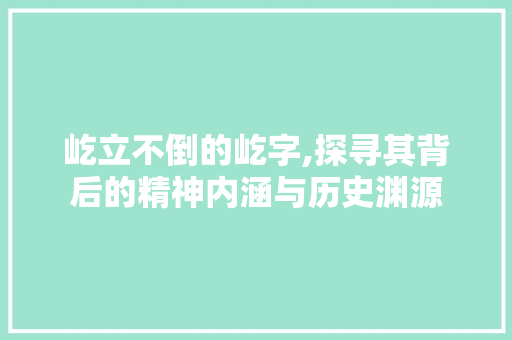 屹立不倒的屹字,探寻其背后的精神内涵与历史渊源