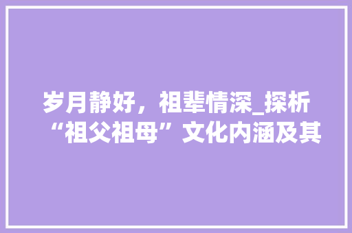 岁月静好，祖辈情深_探析“祖父祖母”文化内涵及其传承价值