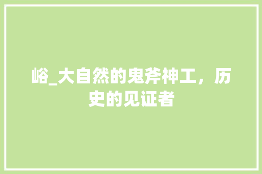 峪_大自然的鬼斧神工，历史的见证者